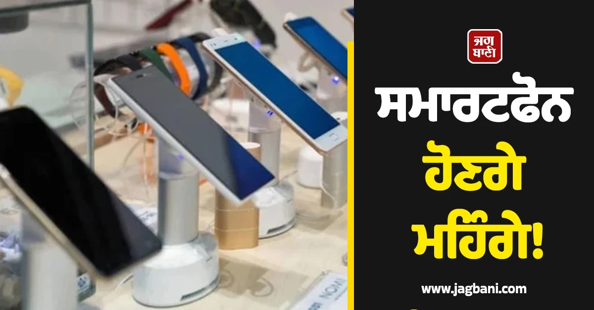 ਸਮਾਰਟਫੋਨ ਹੋਣਗੇ ਮਹਿੰਗੇ! ਕੀਮਤਾਂ 'ਚ 30 ਫੀਸਦੀ ਤੱਕ ਹੋ ਸਕਦੈ ਵਾਧਾ, ਜਾਣੋ ਕੀ ਹੈ ਕਾਰਨ