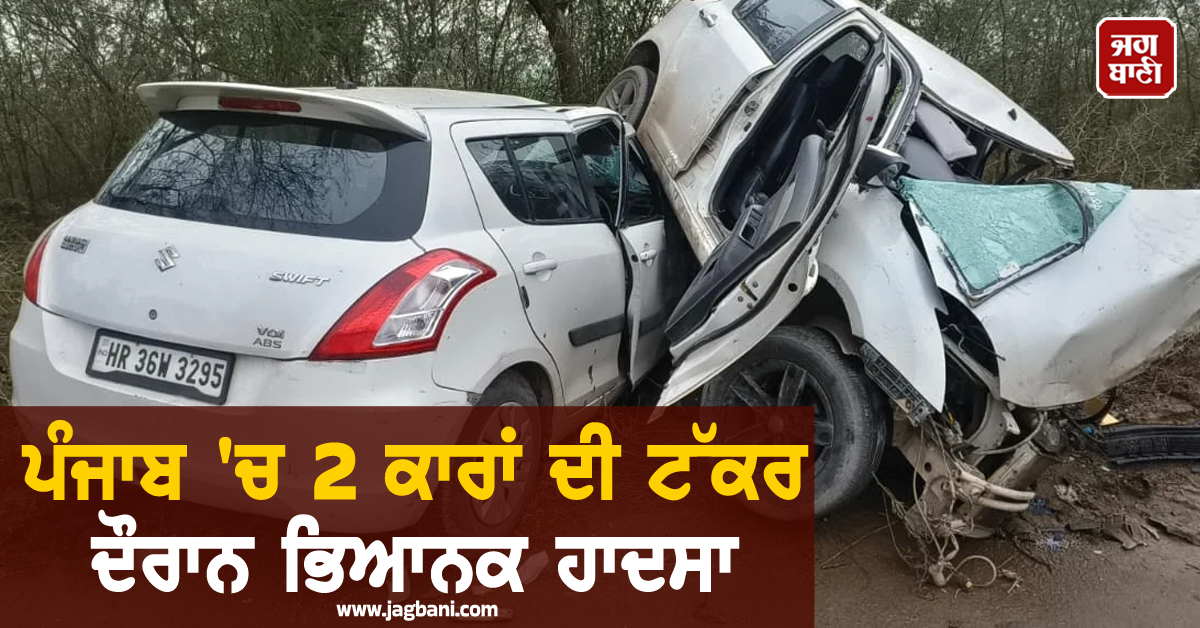 ਪੰਜਾਬ ''ਚ 2 ਕਾਰਾਂ ਦੀ ਟੱਕਰ ਦੌਰਾਨ ਭਿਆਨਕ ਹਾਦਸਾ, 3 ਲੋਕਾਂ ਦੀ ਮੌਤ, ਮੰਜ਼ਰ ਦੇਖਣ ਵਾਲਿਆਂ ਦੇ ਕੰਬੇ ਦਿਲ