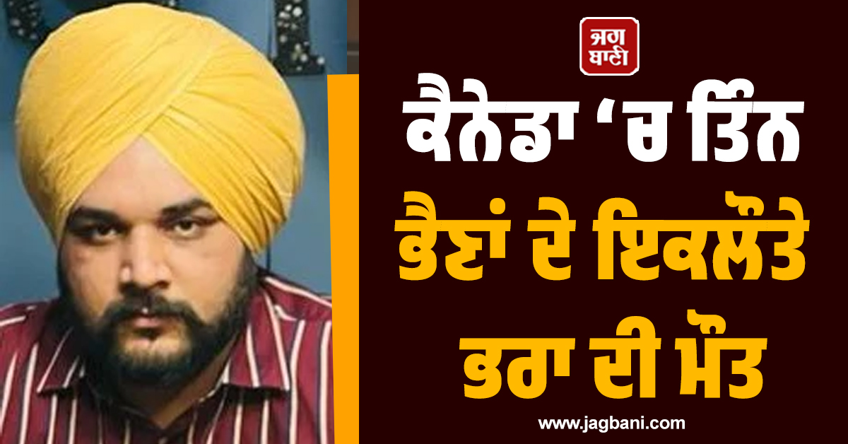ਕੈਨੇਡਾ ‘ਚ ਤਿੰਨ ਭੈਣਾਂ ਦੇ ਇਕਲੌਤੇ ਭਰਾ ਦੀ ਮੌਤ, ਇਸੇ ਸਾਲ ਆਉਣਾ ਸੀ ਪੰਜਾਬ
