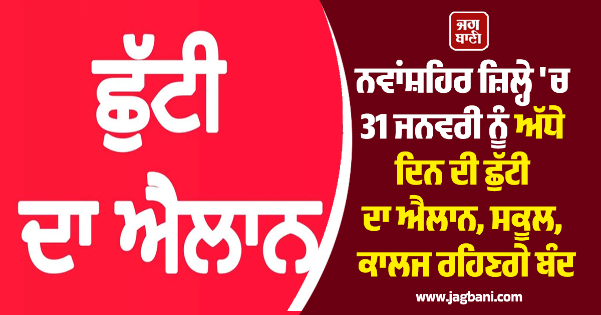 ਨਵਾਂਸ਼ਹਿਰ ਜ਼ਿਲ੍ਹੇ ''ਚ 31 ਜਨਵਰੀ ਨੂੰ ਅੱਧੇ ਦਿਨ ਦੀ ਛੁੱਟੀ ਦਾ ਐਲਾਨ, ਸਕੂਲ, ਕਾਲਜ ਰਹਿਣਗੇ ਬੰਦ