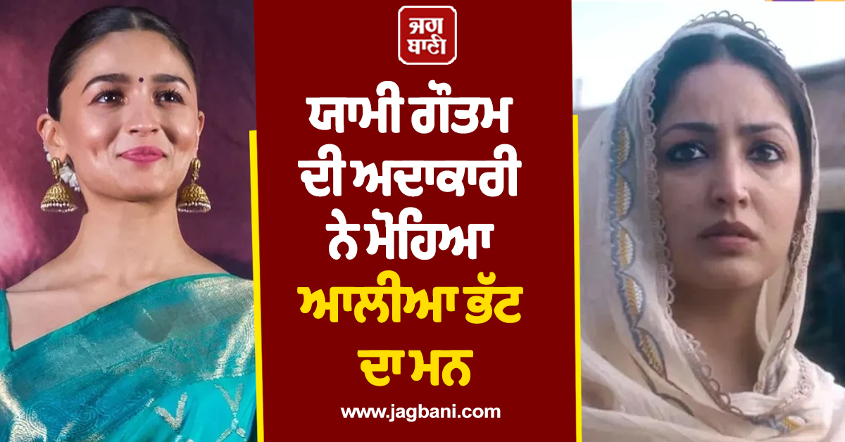 ਯਾਮੀ ਗੌਤਮ ਦੀ ਅਦਾਕਾਰੀ ਨੇ ਮੋਹਿਆ ਆਲੀਆ ਭੱਟ ਦਾ ਮਨ, ਬੰਨ੍ਹੇ ਤਾਰੀਫਾਂ ਦੇ ਪੁਲ