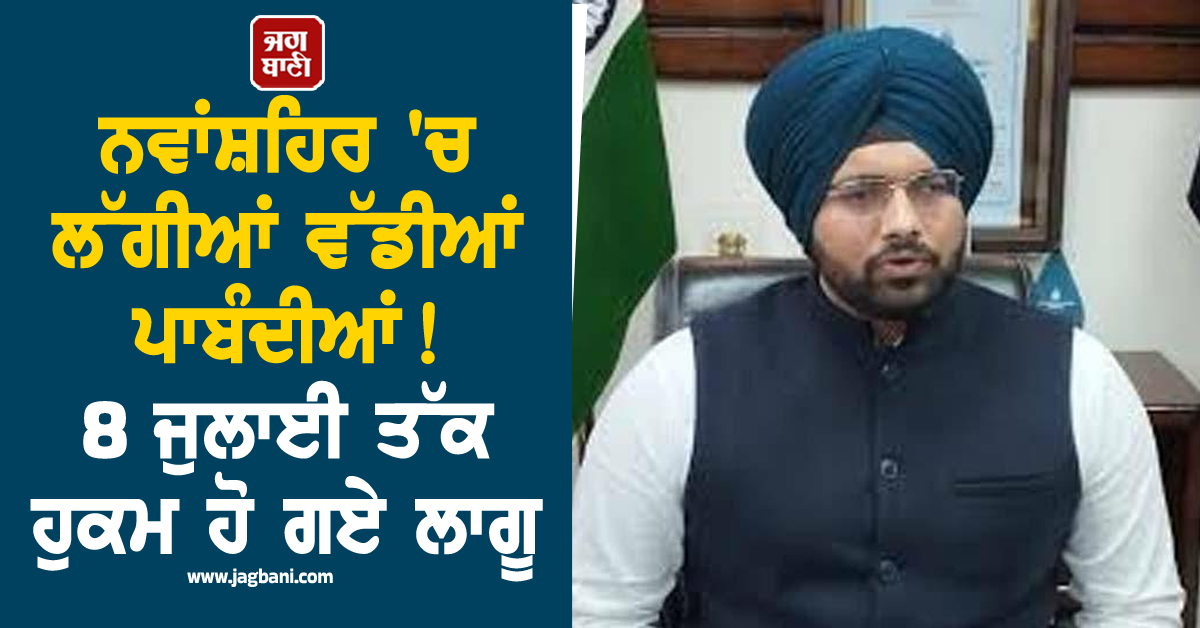 ਨਵਾਂਸ਼ਹਿਰ 'ਚ ਲੱਗੀਆਂ ਵੱਡੀਆਂ ਪਾਬੰਦੀਆਂ! 8 ਜੁਲਾਈ ਤੱਕ ਹੁਕਮ ਹੋ ਗਏ ਲਾਗੂ
