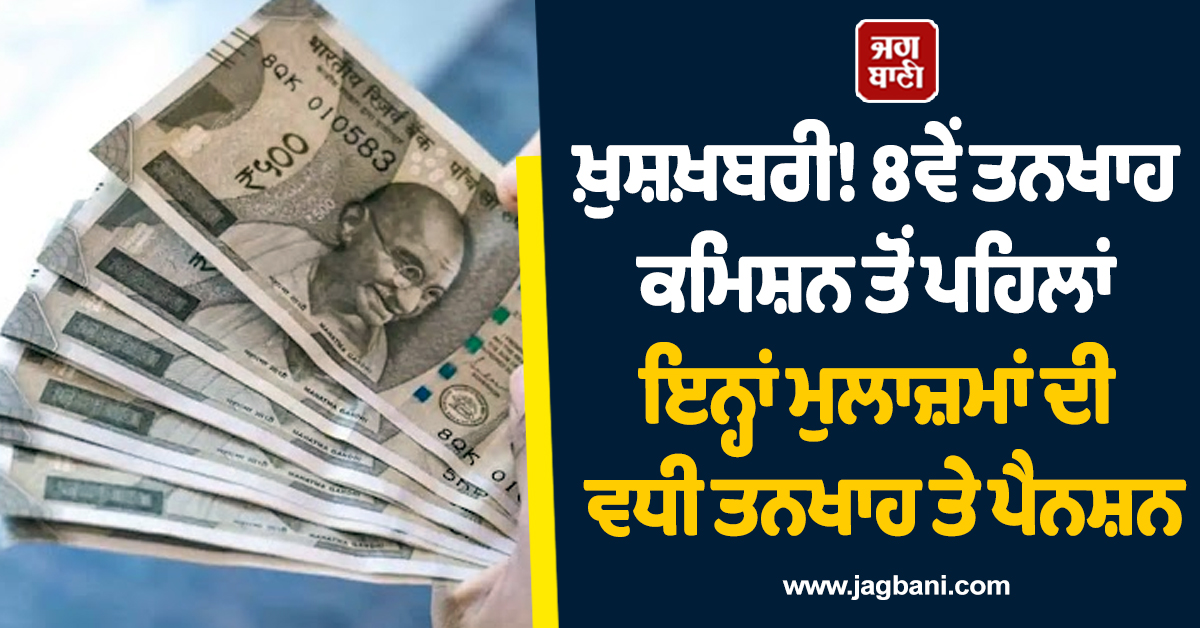 ਖ਼ੁਸ਼ਖ਼ਬਰੀ! 8ਵੇਂ ਤਨਖਾਹ ਕਮਿਸ਼ਨ ਤੋਂ ਪਹਿਲਾਂ ਇਨ੍ਹਾਂ ਮੁਲਾਜ਼ਮਾਂ ਦੀ ਵਧੀ ਤਨਖਾਹ ਤੇ ਪੈਨਸ਼ਨ