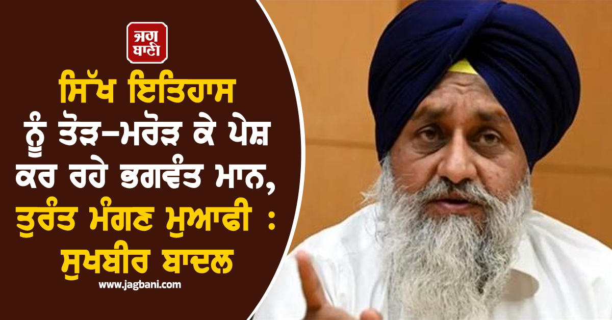 ਸਿੱਖ ਇਤਿਹਾਸ ਨੂੰ ਤੋੜ-ਮਰੋੜ ਕੇ ਪੇਸ਼ ਕਰ ਰਹੇ ਭਗਵੰਤ ਮਾਨ, ਤੁਰੰਤ ਮੰਗਣ ਮੁਆਫੀ : ਸੁਖਬੀਰ ਬਾਦਲ