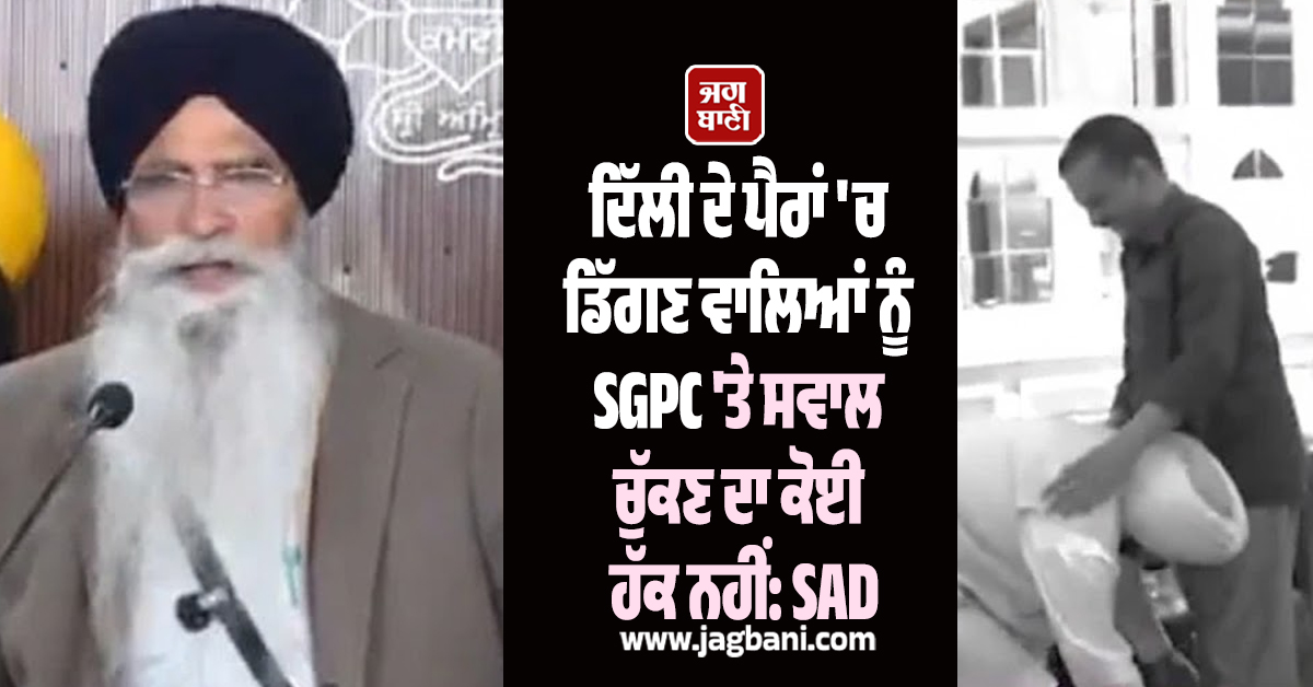 ਦਿੱਲੀ ਦੇ ਪੈਰਾਂ 'ਚ ਡਿੱਗਣ ਵਾਲਿਆਂ ਨੂੰ SGPC 'ਤੇ ਸਵਾਲ ਚੁੱਕਣ ਦਾ ਕੋਈ ਹੱਕ ਨਹੀਂ: SAD