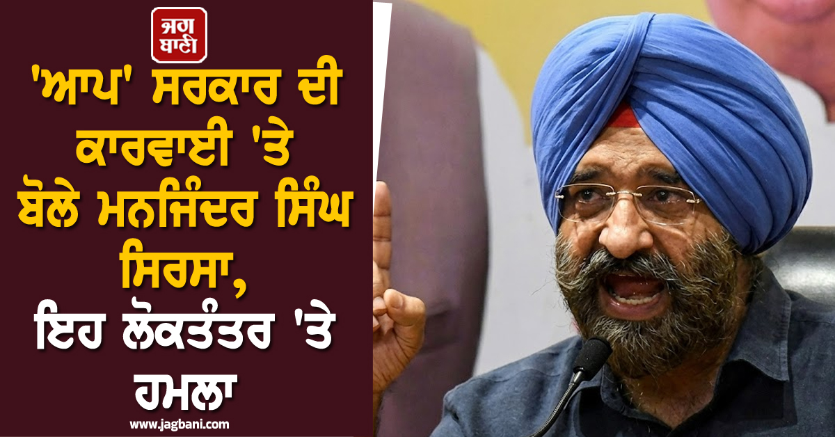 'ਆਪ' ਸਰਕਾਰ ਦੀ ਕਾਰਵਾਈ 'ਤੇ ਬੋਲੇ ਮਨਜਿੰਦਰ ਸਿੰਘ ਸਿਰਸਾ, ਇਹ ਲੋਕਤੰਤਰ 'ਤੇ ਹਮਲਾ