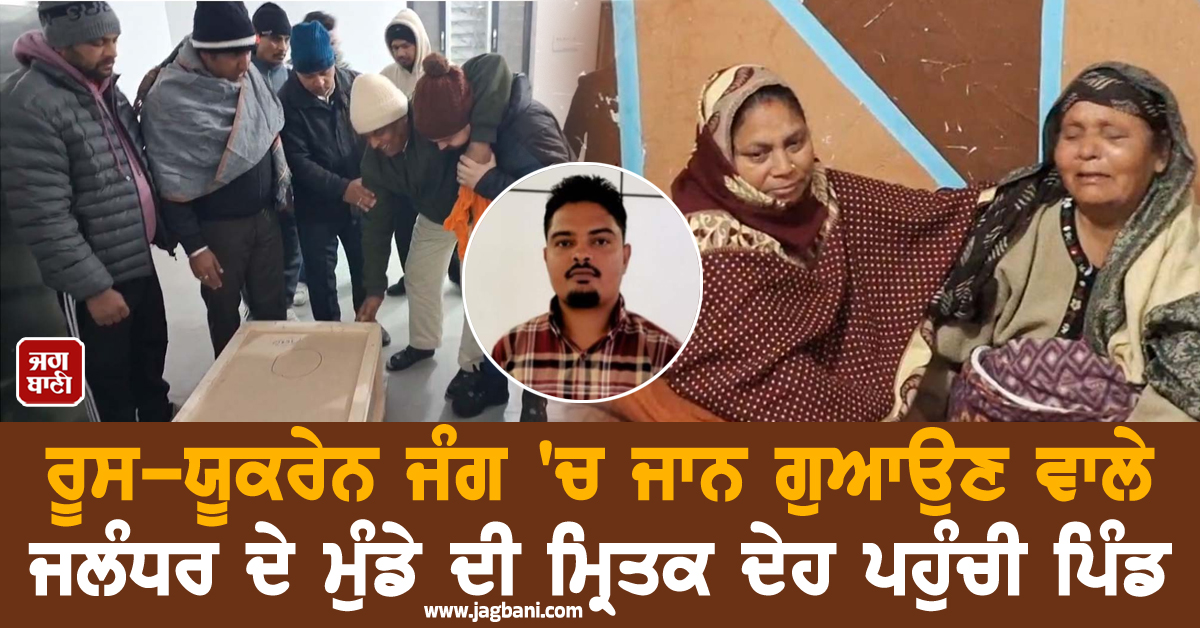 ਰੂਸ-ਯੂਕਰੇਨ ਜੰਗ ''ਚ ਜਾਨ ਗੁਆਉਣ ਵਾਲੇ ਜਲੰਧਰ ਦੇ ਮੁੰਡੇ ਦੀ ਮ੍ਰਿਤਕ ਦੇਹ ਪਹੁੰਚੀ ਪਿੰਡ, ਧਾਹਾਂ ਮਾਰ ਰੋਇਆ ਪਰਿਵਾਰ