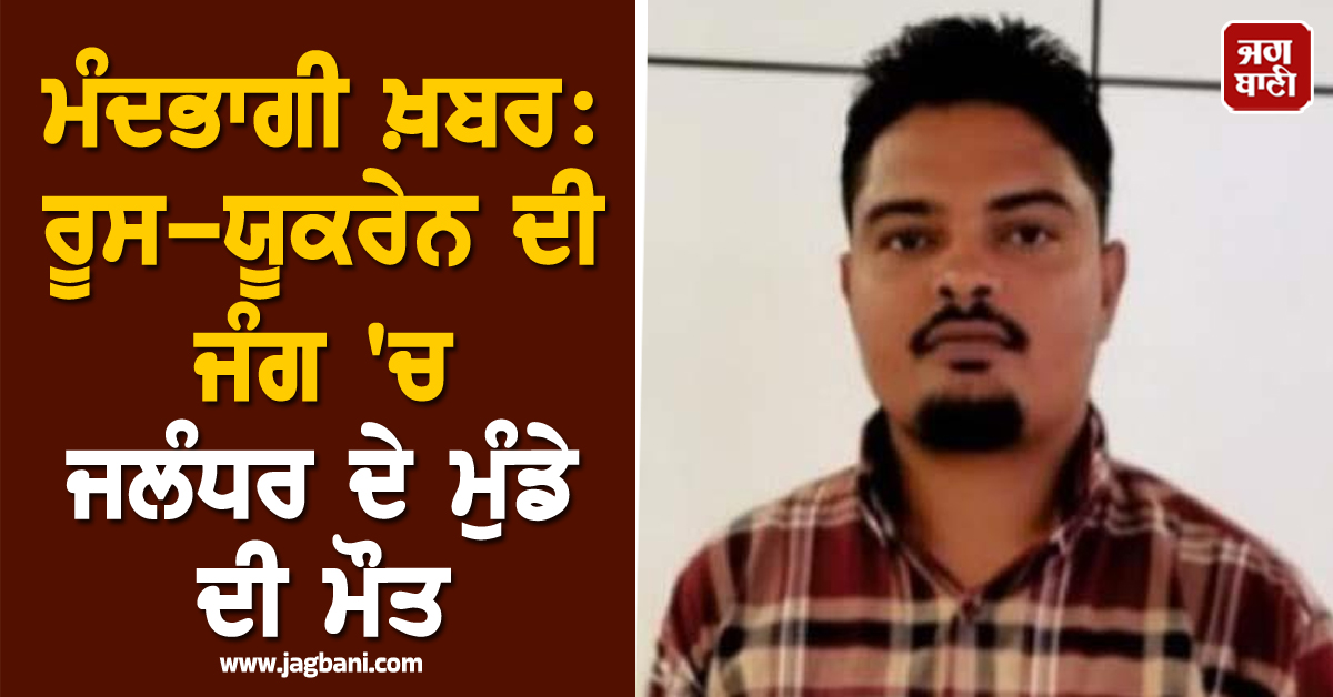 ਮੰਦਭਾਗੀ ਖ਼ਬਰ: ਰੂਸ-ਯੂਕਰੇਨ ਦੀ ਜੰਗ ''ਚ ਜਲੰਧਰ ਦੇ ਮੁੰਡੇ ਦੀ ਮੌਤ