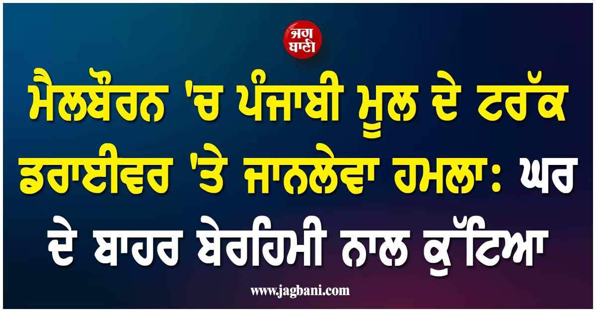 ਮੈਲਬੌਰਨ ''ਚ ਪੰਜਾਬੀ ਮੂਲ ਦੇ ਟਰੱਕ ਡਰਾਈਵਰ ''ਤੇ ਜਾਨਲੇਵਾ ਹਮਲਾ: ਘਰ ਦੇ ਬਾਹਰ ਬੇਰਹਿਮੀ ਨਾਲ ਕੁੱਟਿਆ