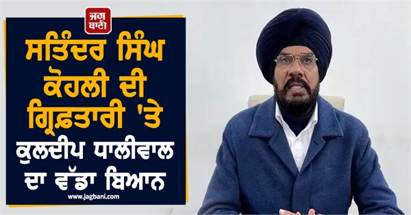 kuldeep dhaliwal s big statement on the arrest of satinder singh kohli