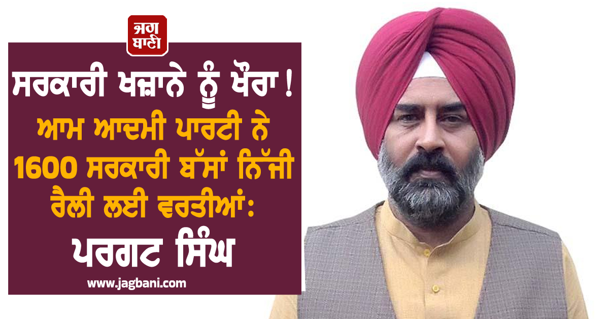 ਸਰਕਾਰੀ ਖਜ਼ਾਨੇ ਨੂੰ ਖੌਰਾ! ਆਮ ਆਦਮੀ ਪਾਰਟੀ ਨੇ 1600 ਸਰਕਾਰੀ ਬੱਸਾਂ ਨਿੱਜੀ ਰੈਲੀ ਲਈ ਵਰਤੀਆਂ: ਪਰਗਟ ਸਿੰਘ