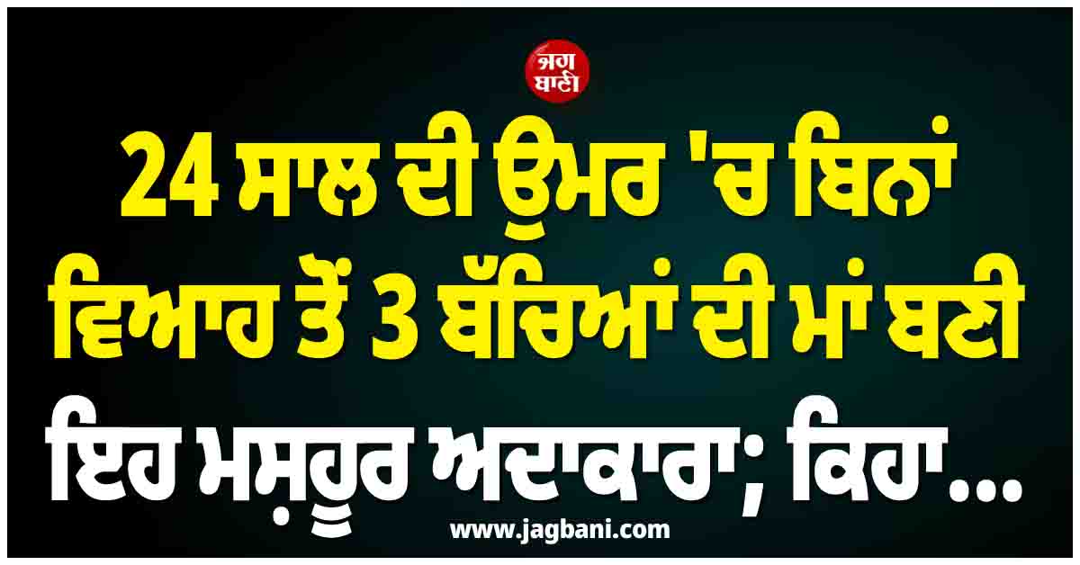 24 ਸਾਲ ਦੀ ਉਮਰ 'ਚ ਬਿਨਾਂ ਵਿਆਹ ਤੋਂ 3 ਬੱਚਿਆਂ ਦੀ ਮਾਂ ਬਣੀ ਇਹ ਮਸ਼ਹੂਰ ਅਦਾਕਾਰਾ; ਕਿਹਾ...