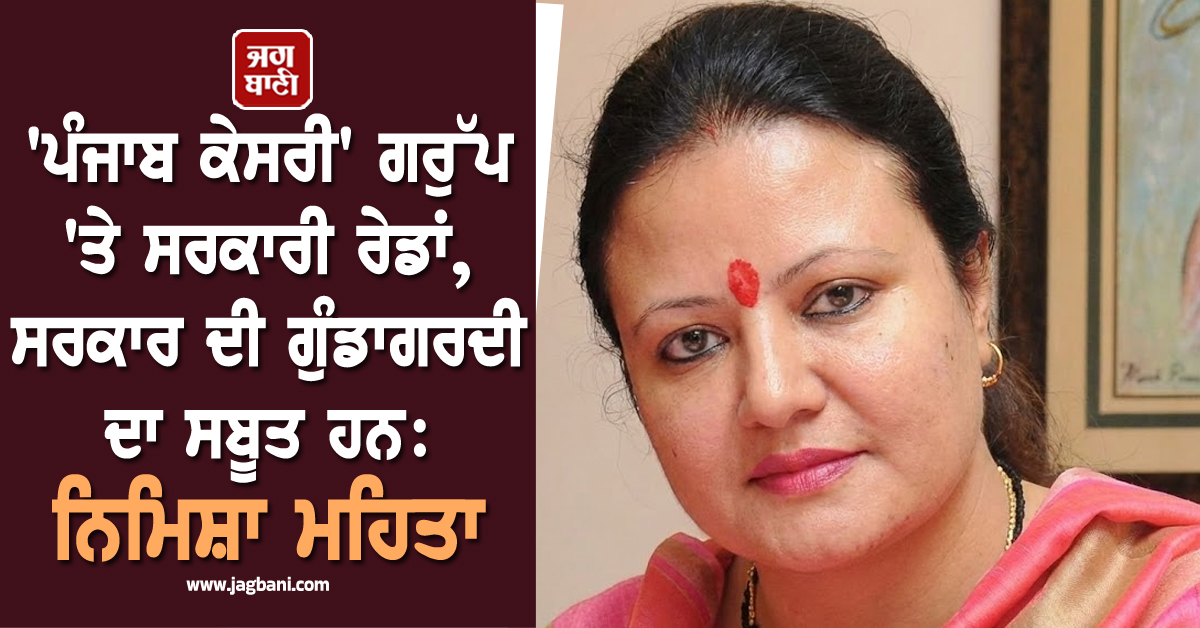 'ਪੰਜਾਬ ਕੇਸਰੀ' ਗਰੁੱਪ 'ਤੇ ਸਰਕਾਰੀ ਰੇਡਾਂ, ਸਰਕਾਰ ਦੀ ਗੁੰਡਾਗਰਦੀ ਦਾ ਸਬੂਤ ਹਨ: ਨਿਮਿਸ਼ਾ ਮਹਿਤਾ