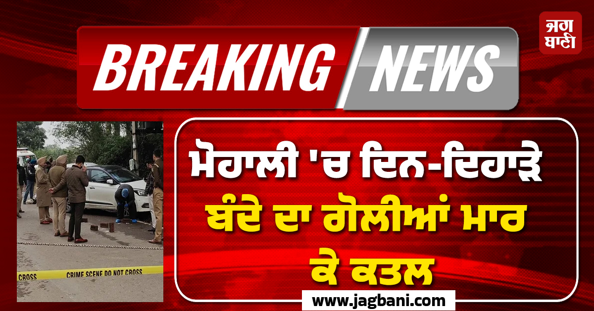 ਮੋਹਾਲੀ ''ਚ ਦਿਨ-ਦਿਹਾੜੇ ਬੰਦੇ ਦਾ ਗੋਲੀਆਂ ਮਾਰ ਕੇ ਕਤਲ, SSP ਦਫ਼ਤਰ ਦੇ ਬਾਹਰ ਵਾਪਰੀ ਵਾਰਦਾਤ