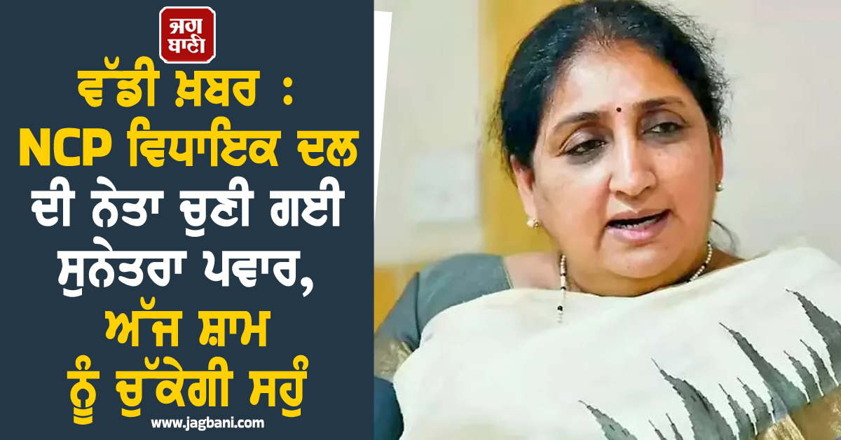 ਵੱਡੀ ਖ਼ਬਰ : NCP ਵਿਧਾਇਕ ਦਲ ਦੀ ਨੇਤਾ ਚੁਣੀ ਗਈ ਸੁਨੇਤਰਾ ਪਵਾਰ, ਅੱਜ ਸ਼ਾਮ ਨੂੰ ਚੁੱਕੇਗੀ ਸਹੁੰ