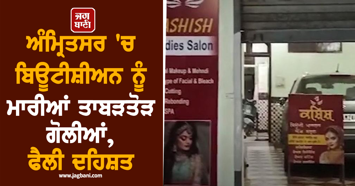 ਅੰਮ੍ਰਿਤਸਰ 'ਚ ਬਿਊਟੀਸ਼ੀਅਨ ਨੂੰ ਮਾਰੀਆਂ ਤਾਬੜਤੋੜ ਗੋਲੀਆਂ, ਫੈਲੀ ਦਹਿਸ਼ਤ