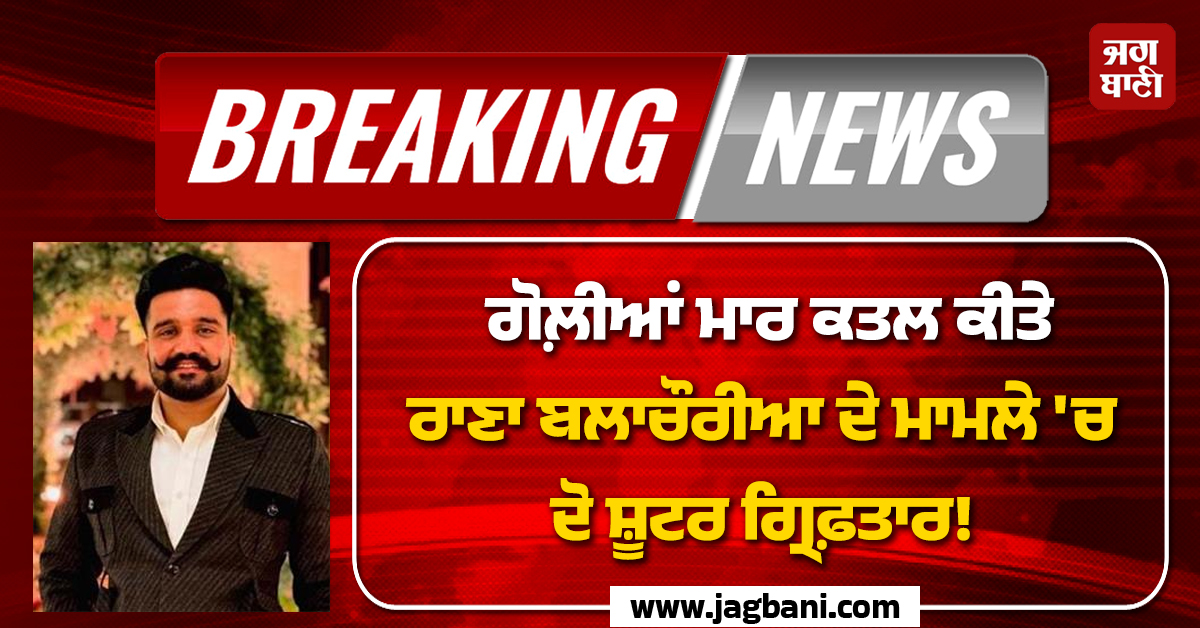 Big Breaking: ਗੋਲ਼ੀਆਂ ਮਾਰ ਕਤਲ ਕੀਤੇ ਰਾਣਾ ਬਲਾਚੌਰੀਆ ਦੇ ਮਾਮਲੇ 'ਚ ਦੋ ਸ਼ੂਟਰ ਗ੍ਰਿਫ਼ਤਾਰ! ਹੋਣਗੇ ਵੱਡੇ ਖ਼ੁਲਾਸੇ