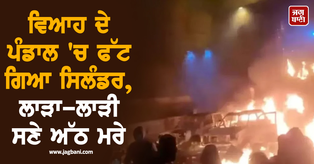 ਵਿਆਹ ਦੇ ਪੰਡਾਲ 'ਚ ਫੱਟ ਗਿਆ ਸਿਲੰਡਰ, ਲਾੜਾ-ਲਾੜੀ ਸਣੇ ਅੱਠ ਮਰੇ