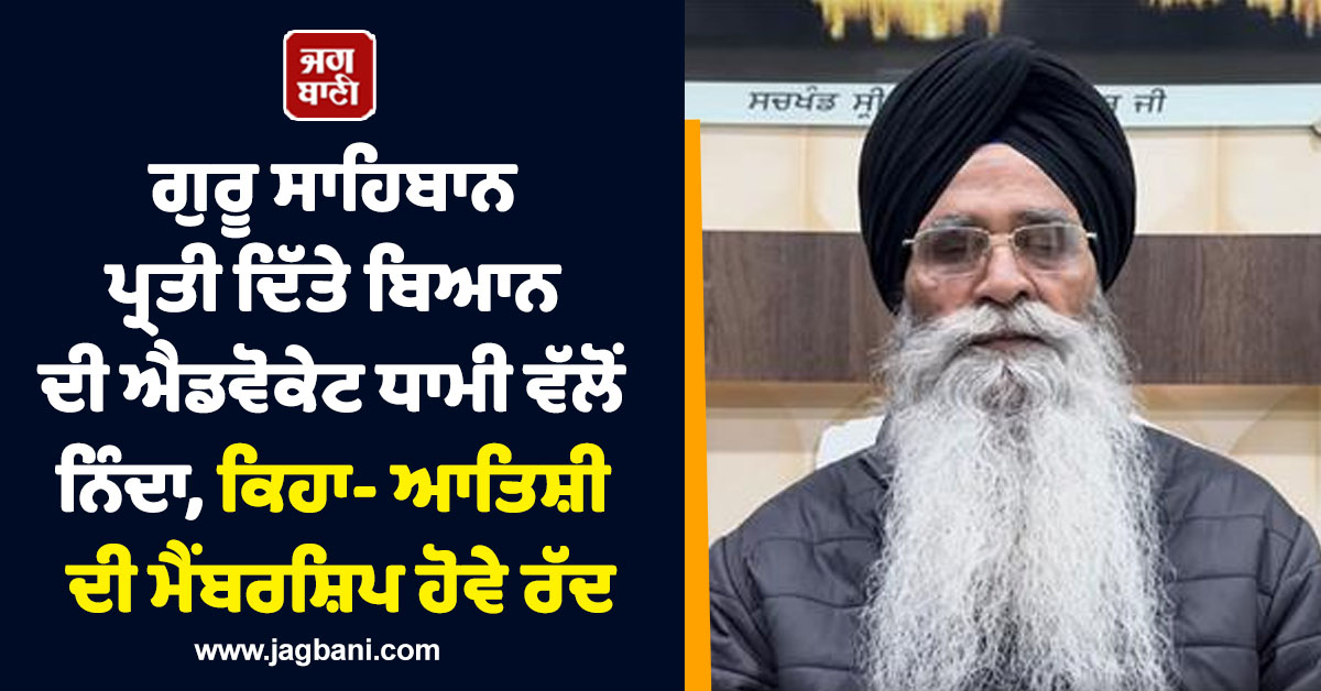 ਗੁਰੂ ਸਾਹਿਬਾਨ ਪ੍ਰਤੀ ਦਿੱਤੇ ਬਿਆਨ ਦੀ ਐਡਵੋਕੇਟ ਧਾਮੀ ਵੱਲੋਂ ਨਿੰਦਾ, ਕਿਹਾ- ਆਤਿਸ਼ੀ ਦੀ ਮੈਂਬਰਸ਼ਿਪ ਹੋਵੇ ਰੱਦ