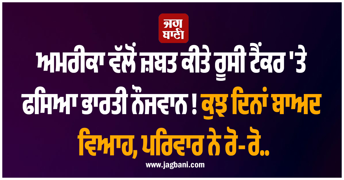ਅਮਰੀਕਾ ਵੱਲੋਂ ਜ਼ਬਤ ਕੀਤੇ ਰੂਸੀ ਟੈਂਕਰ 'ਤੇ ਫਸਿਆ ਭਾਰਤੀ ਨੌਜਵਾਨ ! ਕੁਝ ਦਿਨਾਂ ਬਾਅਦ ਵਿਆਹ, ਪਰਿਵਾਰ ਨੇ ਰੋ-ਰੋ..