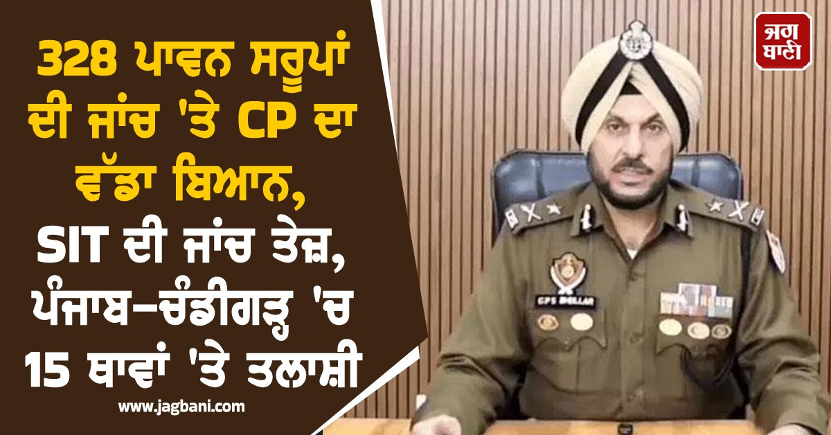 328 ਪਾਵਨ ਸਰੂਪਾਂ ਦੀ ਜਾਂਚ ''ਤੇ CP ਦਾ ਵੱਡਾ ਬਿਆਨ, SIT ਦੀ ਜਾਂਚ ਤੇਜ਼, ਪੰਜਾਬ-ਚੰਡੀਗੜ੍ਹ ''ਚ 15 ਥਾਵਾਂ ''ਤੇ ਤਲਾਸ਼ੀ