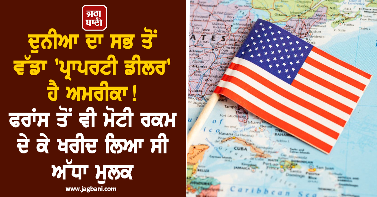 ਦੁਨੀਆ ਦਾ ਸਭ ਤੋਂ ਵੱਡਾ 'ਪ੍ਰਾਪਰਟੀ ਡੀਲਰ' ਹੈ ਅਮਰੀਕਾ ! ਫਰਾਂਸ ਤੋਂ ਵੀ ਮੋਟੀ ਰਕਮ ਦੇ ਕੇ ਖਰੀਦ ਲਿਆ ਸੀ ਅੱਧਾ ਮੁਲਕ