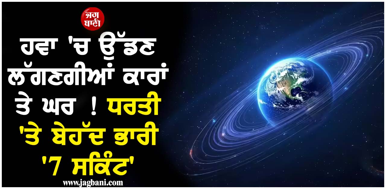 ਹਵਾ 'ਚ ਉੱਡਣ ਲੱਗਣਗੀਆਂ ਕਾਰਾਂ ਤੇ ਘਰ ! ਧਰਤੀ 'ਤੇ ਬੇਹੱਦ ਭਾਰੀ '7 ਸਕਿੰਟ', ਜਾਣੋ ਪੂਰਾ ਮਾਮਲਾ