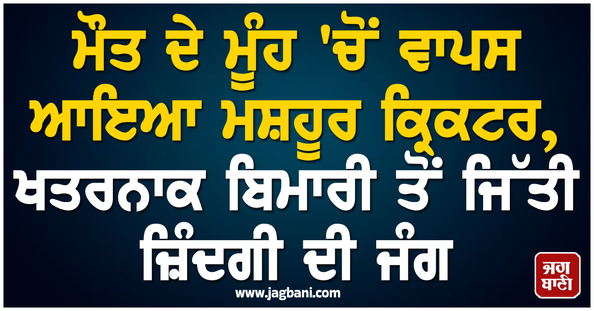 ਮੌਤ ਦੇ ਮੂੰਹ 'ਚੋਂ ਵਾਪਸ ਆਇਆ ਮਸ਼ਹੂਰ ਕ੍ਰਿਕਟਰ, ਖਤਰਨਾਕ ਬਿਮਾਰੀ ਤੋਂ ਜਿੱਤੀ ਜ਼ਿੰਦਗੀ ਦੀ ਜੰਗ