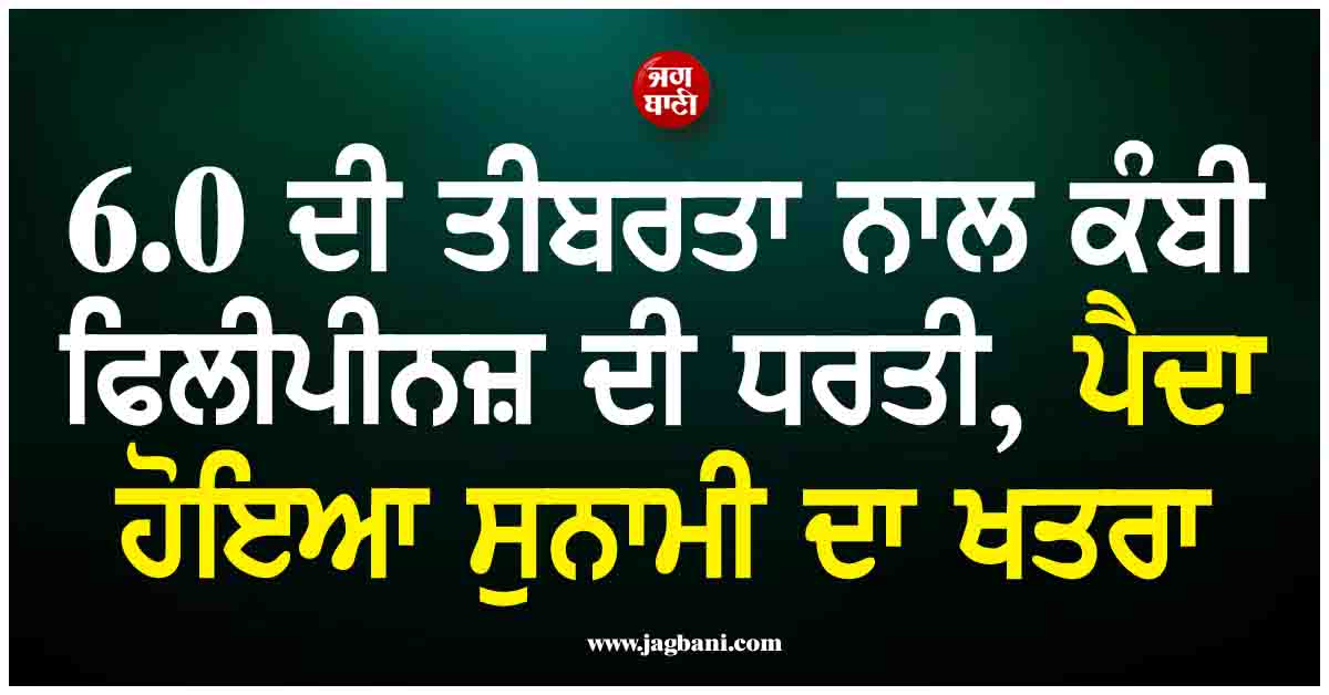 6.0 ਦੀ ਤੀਬਰਤਾ ਨਾਲ ਕੰਬੀ ਫਿਲੀਪੀਨਜ਼ ਦੀ ਧਰਤੀ, ਪੈਦਾ ਹੋਇਆ ਸੁਨਾਮੀ ਦਾ ਖਤਰਾ