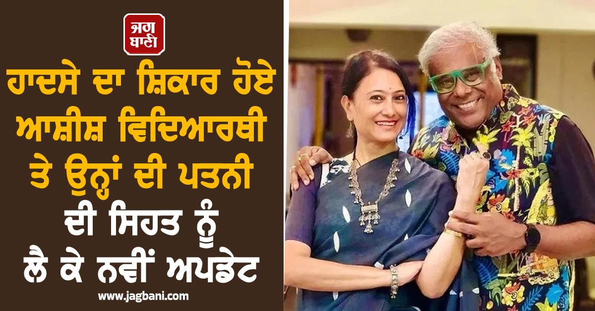 ਹਾਦਸੇ ਦਾ ਸ਼ਿਕਾਰ ਹੋਏ ਆਸ਼ੀਸ਼ ਵਿਦਿਆਰਥੀ ਤੇ ਉਨ੍ਹਾਂ ਦੀ ਪਤਨੀ ਦੀ ਸਿਹਤ ਨੂੰ ਲੈ ਕੇ ਨਵੀਂ ਅਪਡੇਟ