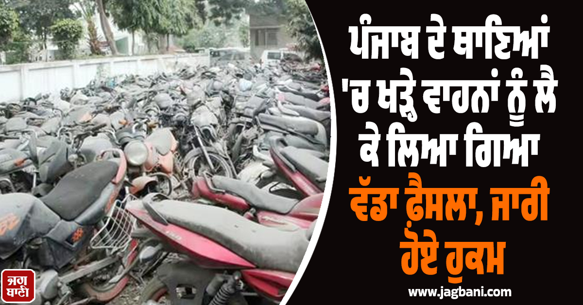 ਪੰਜਾਬ ਦੇ ਥਾਣਿਆਂ 'ਚ ਖੜ੍ਹੇ ਵਾਹਨਾਂ ਨੂੰ ਲੈ ਕੇ ਲਿਆ ਗਿਆ ਵੱਡਾ ਫ਼ੈਸਲਾ, ਜਾਰੀ ਹੋਏ ਹੁਕਮ