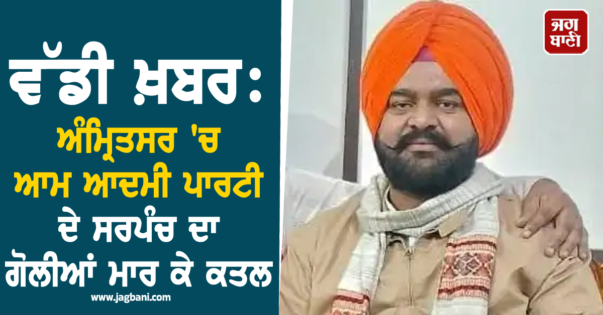 ਵੱਡੀ ਖ਼ਬਰ: ਅੰਮ੍ਰਿਤਸਰ 'ਚ ਆਮ ਆਦਮੀ ਪਾਰਟੀ ਦੇ ਸਰਪੰਚ ਦਾ ਗੋਲੀਆਂ ਮਾਰ ਕੇ ਕਤਲ