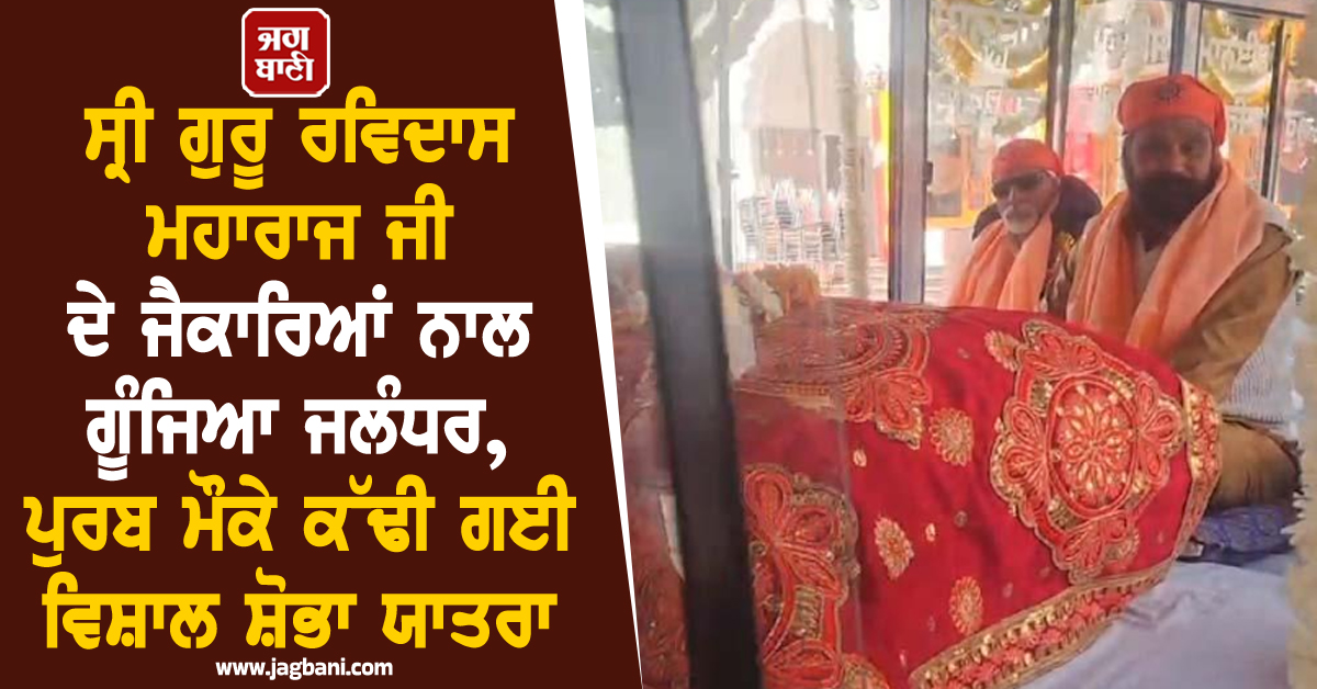 ਸ੍ਰੀ ਗੁਰੂ ਰਵਿਦਾਸ ਮਹਾਰਾਜ ਜੀ ਦੇ ਜੈਕਾਰਿਆਂ ਨਾਲ ਗੂੰਜਿਆ ਜਲੰਧਰ, ਪੁਰਬ ਮੌਕੇ ਕੱਢੀ ਗਈ ਵਿਸ਼ਾਲ ਸ਼ੋਭਾ ਯਾਤਰਾ
