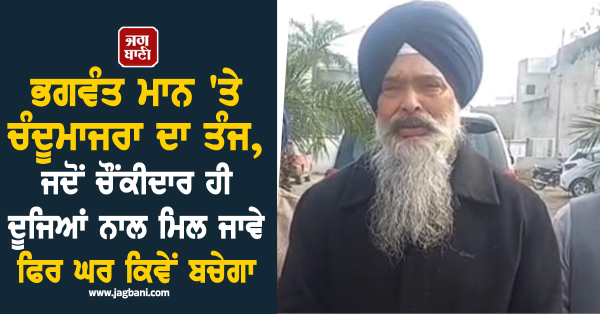 ਭਗਵੰਤ ਮਾਨ 'ਤੇ ਚੰਦੂਮਾਜਰਾ ਦਾ ਤੰਜ, ਜਦੋਂ ਚੌਂਕੀਦਾਰ ਹੀ ਦੂਜਿਆਂ ਨਾਲ ਮਿਲ ਜਾਵੇ ਫਿਰ ਘਰ ਕਿਵੇਂ ਬਚੇਗਾ