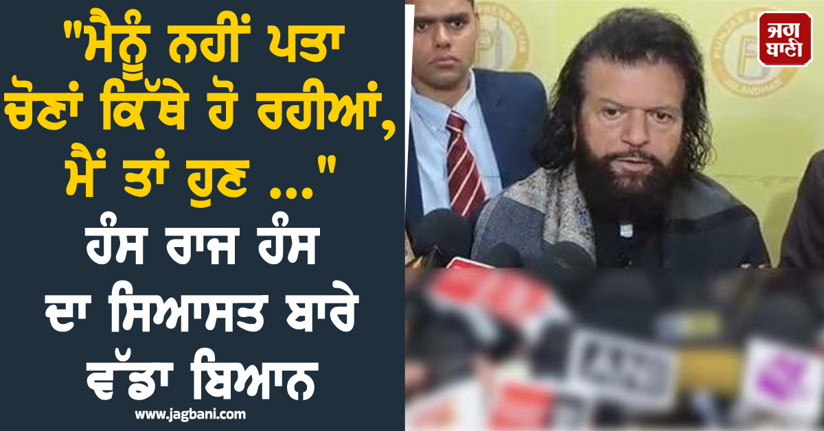 "ਮੈਨੂੰ ਨਹੀਂ ਪਤਾ ਚੋਣਾਂ ਕਿੱਥੇ ਹੋ ਰਹੀਆਂ, ਮੈਂ ਤਾਂ ਹੁਣ ..." ਹੰਸ ਰਾਜ ਹੰਸ ਦਾ ਸਿਆਸਤ ਬਾਰੇ ਵੱਡਾ ਬਿਆਨ