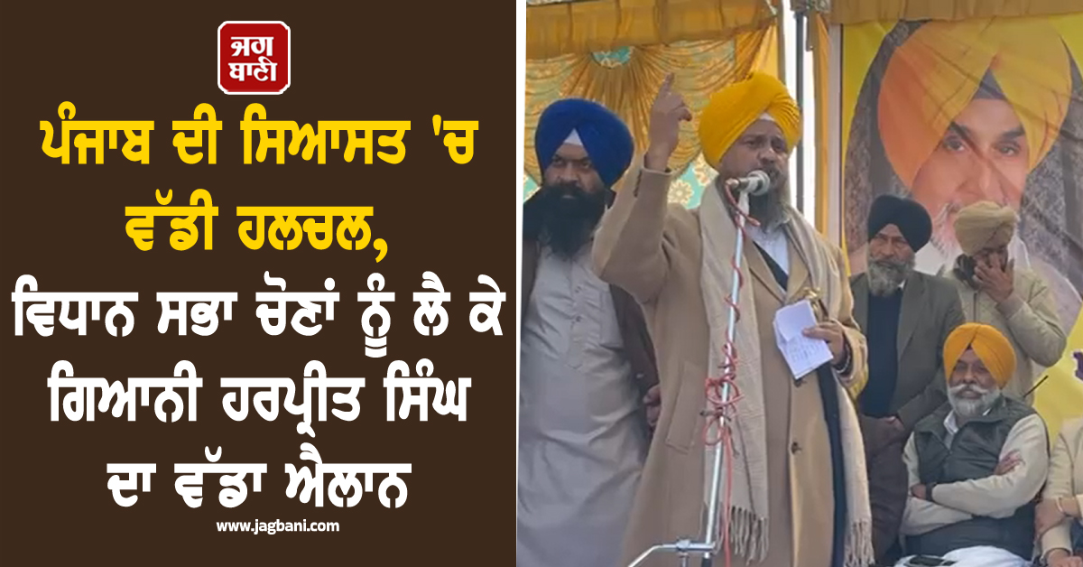 ਪੰਜਾਬ ਦੀ ਸਿਆਸਤ ''ਚ ਵੱਡੀ ਹਲਚਲ, ਵਿਧਾਨ ਸਭਾ ਚੋਣਾਂ ਨੂੰ ਲੈ ਕੇ ਗਿਆਨੀ ਹਰਪ੍ਰੀਤ ਸਿੰਘ ਦਾ ਵੱਡਾ ਐਲਾਨ