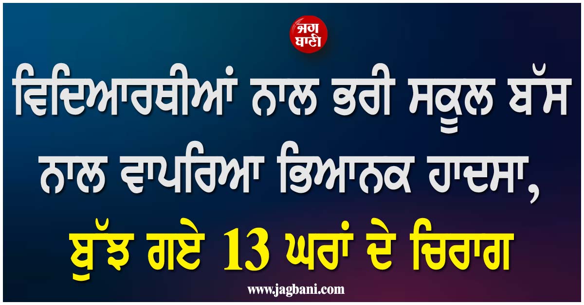 SA; ਵਿਦਿਆਰਥੀਆਂ ਨਾਲ ਭਰੀ ਸਕੂਲ ਬੱਸ ਨਾਲ ਵਾਪਰਿਆ ਭਿਆਨਕ ਹਾਦਸਾ, ਬੁੱਝ ਗਏ 13 ਘਰਾਂ ਦੇ ਚਿਰਾਗ
