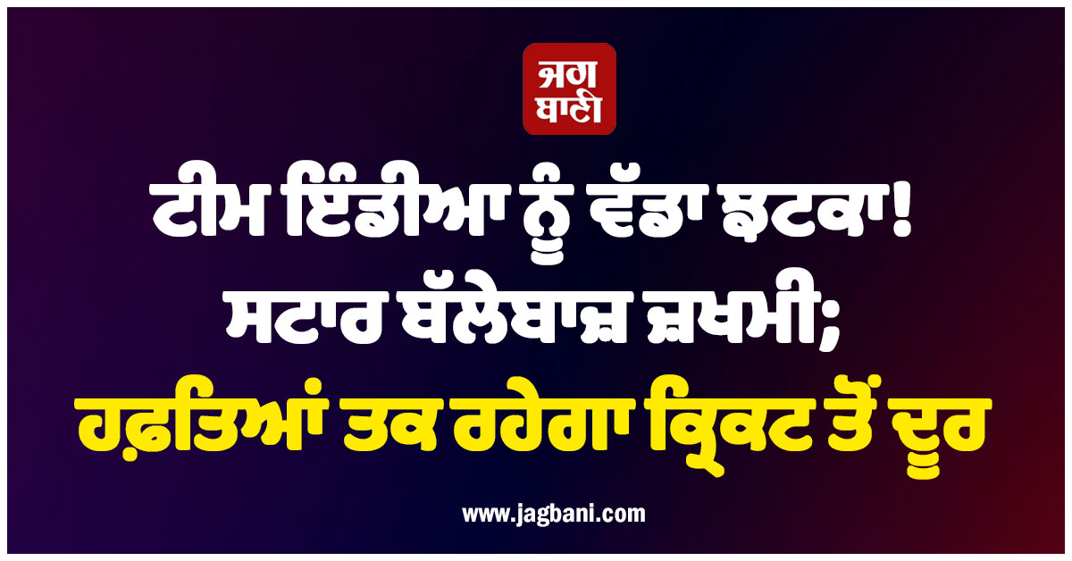 ਟੀਮ ਇੰਡੀਆ ਨੂੰ ਵੱਡਾ ਝਟਕਾ! ਸਟਾਰ ਬੱਲੇਬਾਜ਼ ਜ਼ਖਮੀ; ਹਫ਼ਤਿਆਂ ਤਕ ਰਹੇਗਾ ਕ੍ਰਿਕਟ ਤੋਂ ਦੂਰ