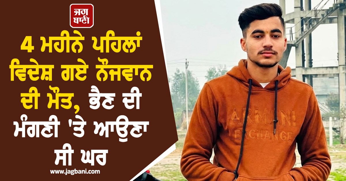 ਖੁਸ਼ੀਆਂ ਮਾਤਮ 'ਚ ਬਦਲੀਆਂ, 4 ਮਹੀਨੇ ਪਹਿਲਾਂ ਵਿਦੇਸ਼ ਗਏ ਨੌਜਵਾਨ ਦੀ ਮੌਤ, ਭੈਣ ਦੀ ਮੰਗਣੀ 'ਤੇ ਆਉਣਾ ਸੀ ਘਰ