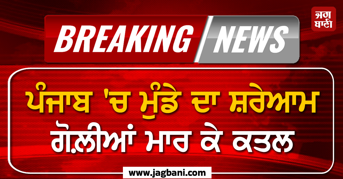 Big Breaking: ਪੰਜਾਬ ''ਚ ਮੁੰਡੇ ਦਾ ਸ਼ਰੇਆਮ ਗੋਲ਼ੀਆਂ ਮਾਰ ਕੇ ਕਤਲ