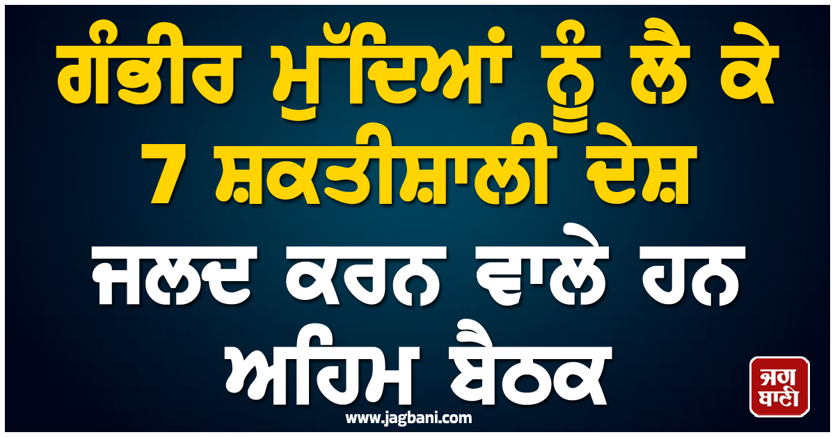 7 ਸ਼ਕਤੀਸ਼ਾਲੀ ਦੇਸ਼ ਕਰਨ ਵਾਲੇ ਹਨ ਅਹਿਮ ਬੈਠਕ, ਇਨ੍ਹਾਂ ਗੰਭੀਰ ਮੁੱਦਿਆਂ ਨੂੰ ਲੈ ਕੇ ਲਏ ਜਾ ਸਕਦੇ ਹਨ ਫ਼ੈਸਲੇ