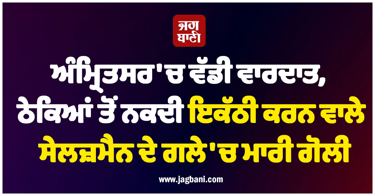 ਅੰਮ੍ਰਿਤਸਰ ਵੱਡੀ ਵਾਰਦਾਤ, ਠੇਕਿਆਂ ਤੋਂ ਨਕਦੀ ਇਕੱਠੀ ਕਰਨ ਵਾਲੇ ਸੇਲਜ਼ਮੈਨ ਦੇ ਗਲੇ 'ਚ ਮਾਰੀ ਗੋਲੀ