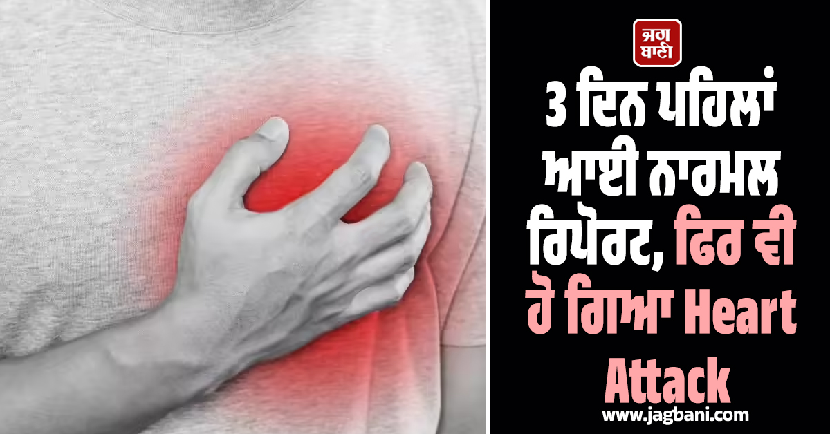 3 ਦਿਨ ਪਹਿਲਾਂ ਆਈ ਨਾਰਮਲ ਰਿਪੋਰਟ, ਫਿਰ ਵੀ ਹੋ ਗਿਆ Heart Attack, ਜਾਣੋ ਵਜ੍ਹਾ