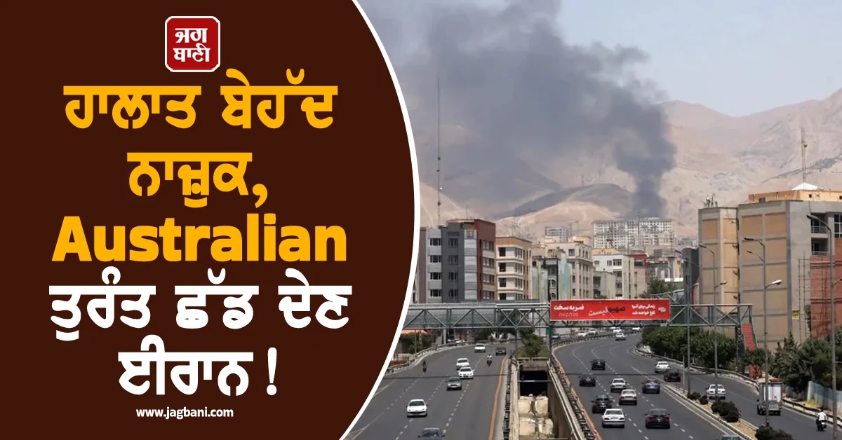 ਹਾਲਾਤ ਬੇਹੱਦ ਨਾਜ਼ੁਕ, Australian ਤੁਰੰਤ ਛੱਡ ਦੇਣ ਈਰਾਨ! ਜਾਰੀ ਹੋ ਗਈ ਵੱਡੀ ਐਡਵਾਈਜ਼ਰੀ