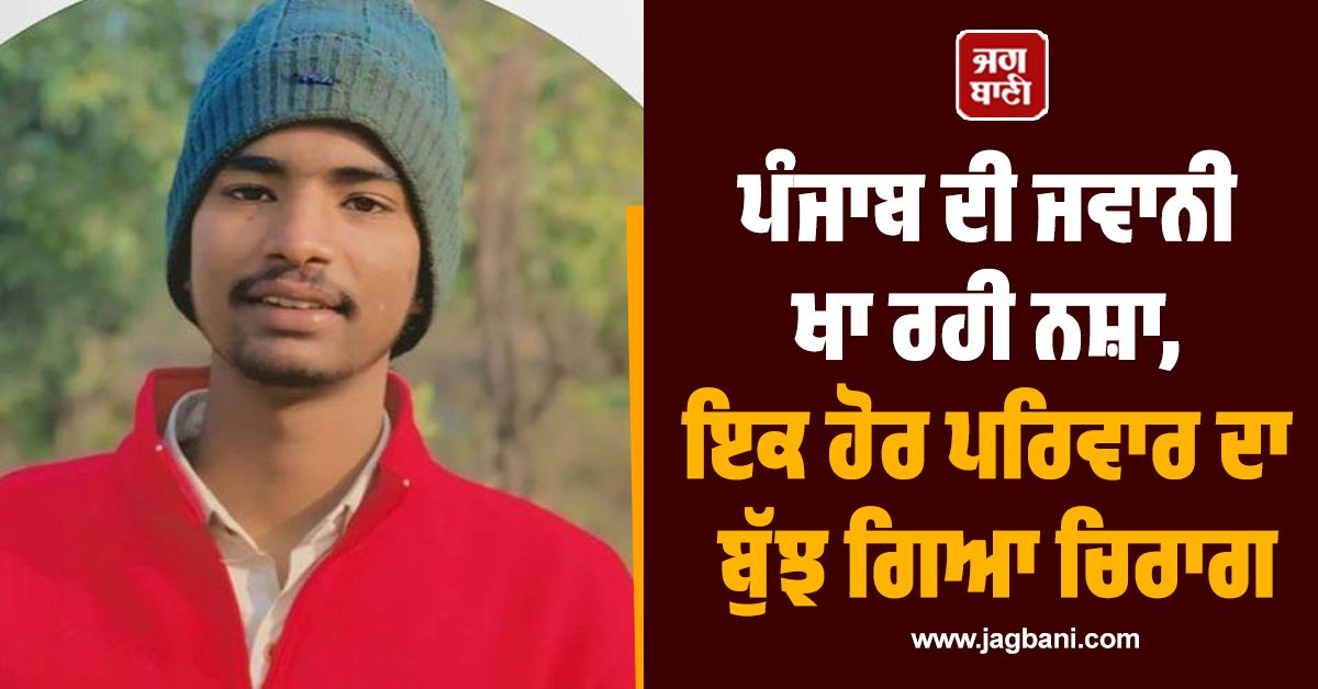 ਪੰਜਾਬ ਦੀ ਜਵਾਨੀ ਖਾ ਰਹੀ ਨਸ਼ਾ, ਇਕ ਹੋਰ ਪਰਿਵਾਰ ਦਾ ਬੁੱਝ ਗਿਆ ਚਿਰਾਗ