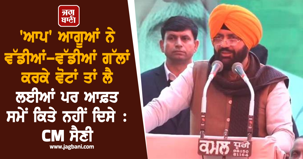 'ਆਪ' ਆਗੂਆਂ ਨੇ ਵੱਡੀਆਂ-ਵੱਡੀਆਂ ਗੱਲਾਂ ਕਰਕੇ ਵੋਟਾਂ ਤਾਂ ਲੈ ਲਈਆਂ ਪਰ ਆਫ਼ਤ ਸਮੇਂ ਕਿਤੇ ਨਹੀਂ ਦਿਸੇ : CM ਸੈਣੀ