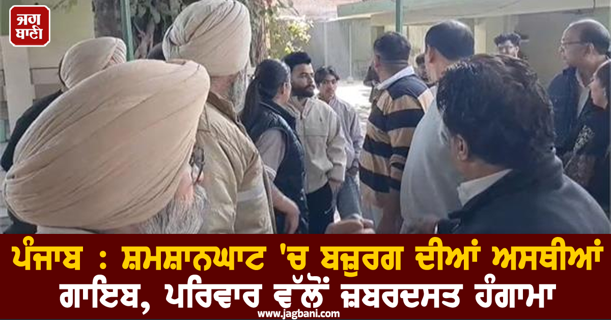 ਪੰਜਾਬ : ਸ਼ਮਸ਼ਾਨਘਾਟ 'ਚ ਬਜ਼ੁਰਗ ਦੀਆਂ ਅਸਥੀਆਂ ਗਾਇਬ, ਪਰਿਵਾਰ ਵੱਲੋਂ ਜ਼ਬਰਦਸਤ ਹੰਗਾਮਾ