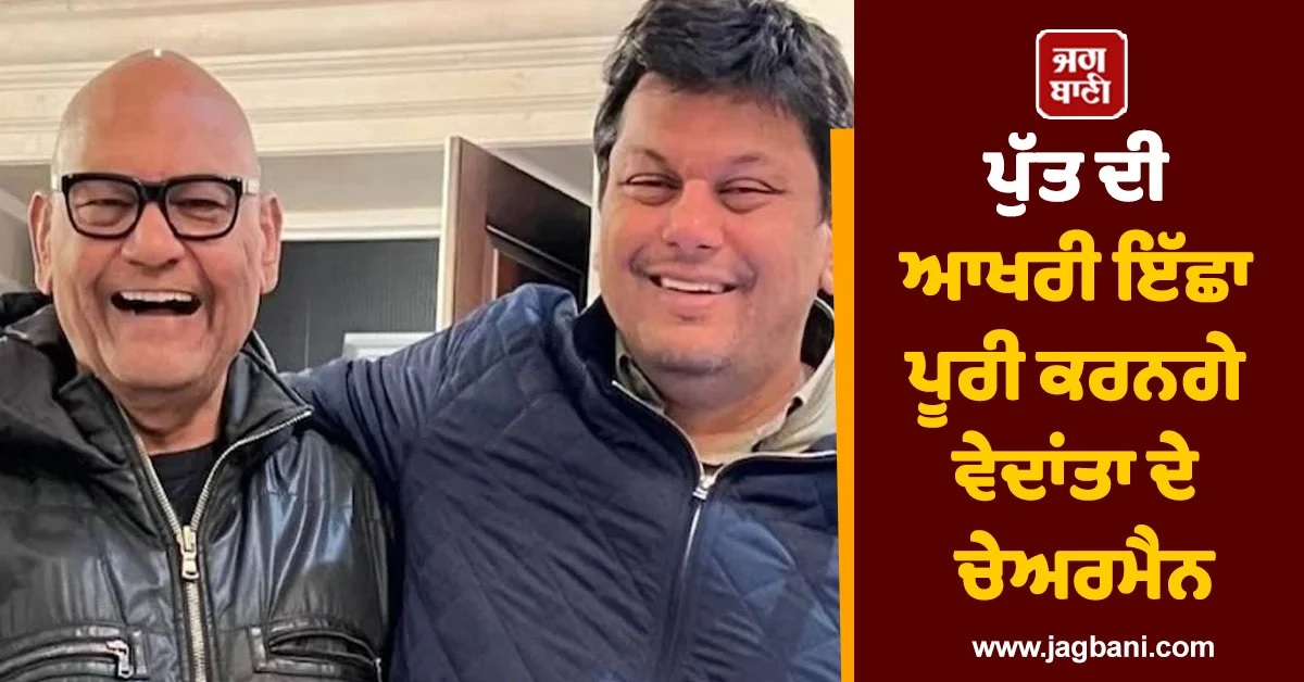 ਪੁੱਤ ਦੀ ਆਖਰੀ ਇੱਛਾ ਪੂਰੀ ਕਰਨਗੇ ਵੇਦਾਂਤਾ ਦੇ ਚੇਅਰਮੈਨ, 75 ਫੀਸਦੀ ਦੌਲਤ ਕਰਨਗੇ ਦਾਨ