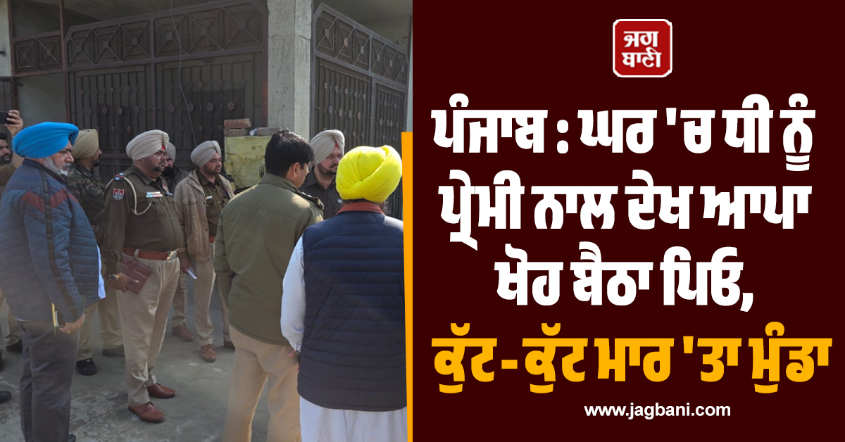 ਪੰਜਾਬ : ਘਰ 'ਚ ਧੀ ਨੂੰ ਪ੍ਰੇਮੀ ਨਾਲ ਦੇਖ ਆਪਾ ਖੋਹ ਬੈਠਾ ਪਿਓ, ਕੁੱਟ-ਕੁੱਟ ਮਾਰ 'ਤਾ ਮੁੰਡਾ