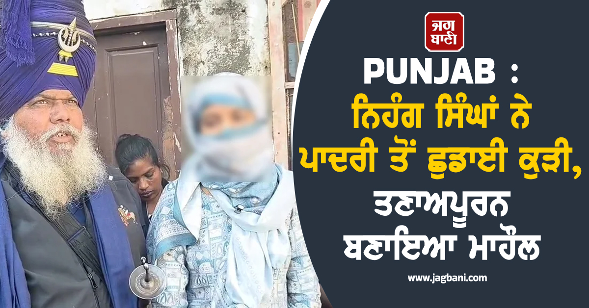 PUNJAB : ਨਿਹੰਗ ਸਿੰਘਾਂ ਨੇ ਪਾਦਰੀ ਤੋਂ ਛੁਡਾਈ ਕੁੜੀ, ਤਣਾਅਪੂਰਨ ਬਣਾਇਆ ਮਾਹੌਲ